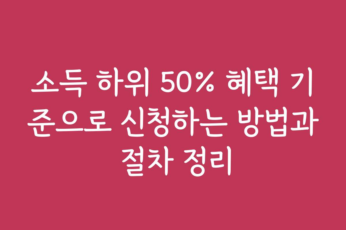 소득 하위 50% 혜택 기준으로 신청하는 방법과 절차 정리