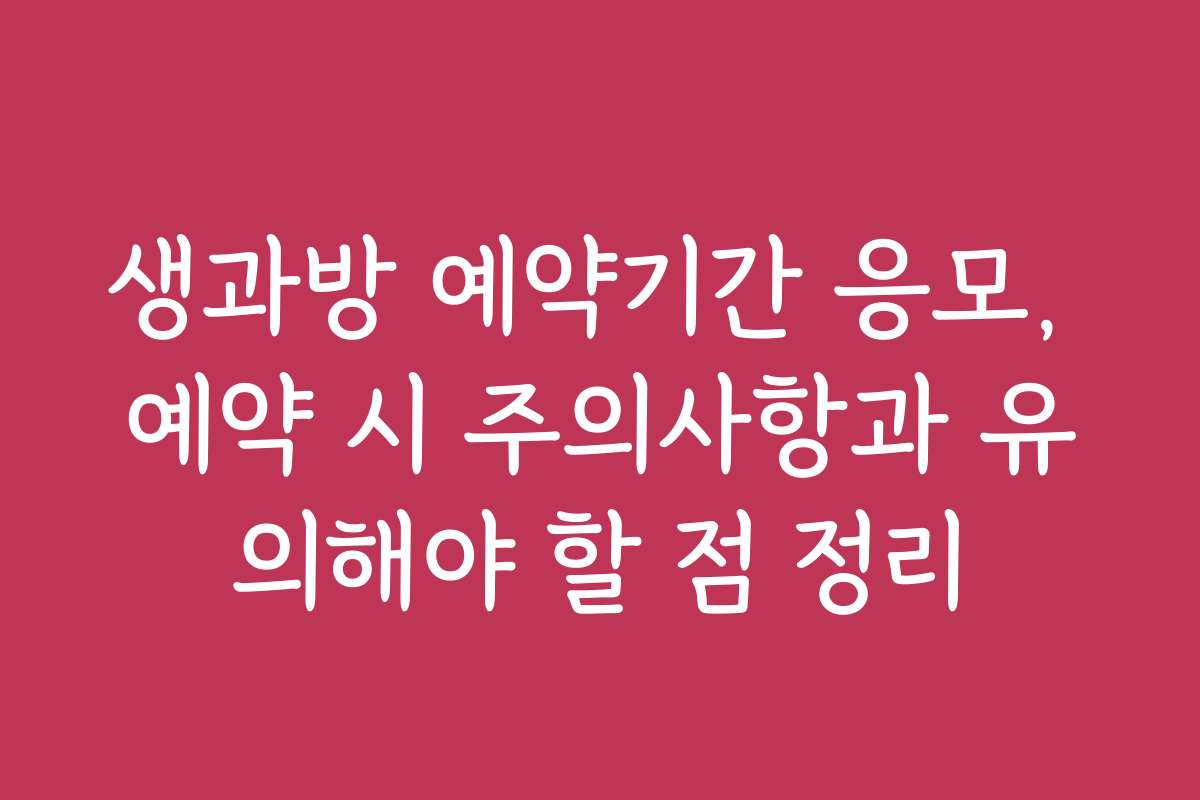 생과방 예약기간 응모, 예약 시 주의사항과 유의해야 할 점 정리