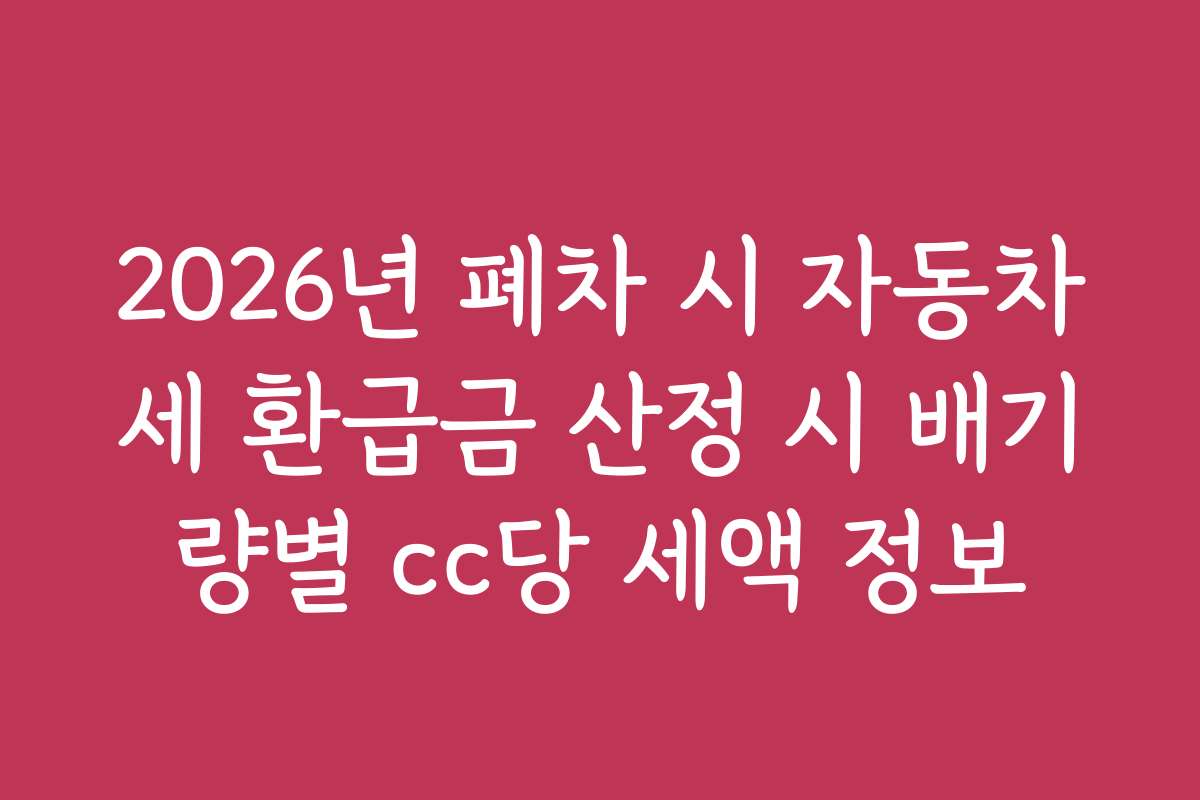 2026년 폐차 시 자동차세 환급금 산정 시 배기량별 cc당 세액 정보