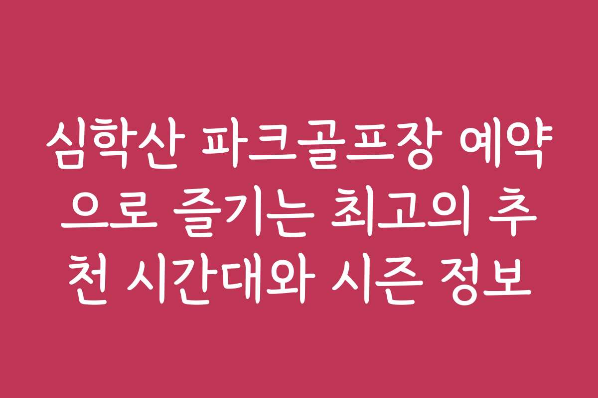 심학산 파크골프장 예약으로 즐기는 최고의 추천 시간대와 시즌 정보