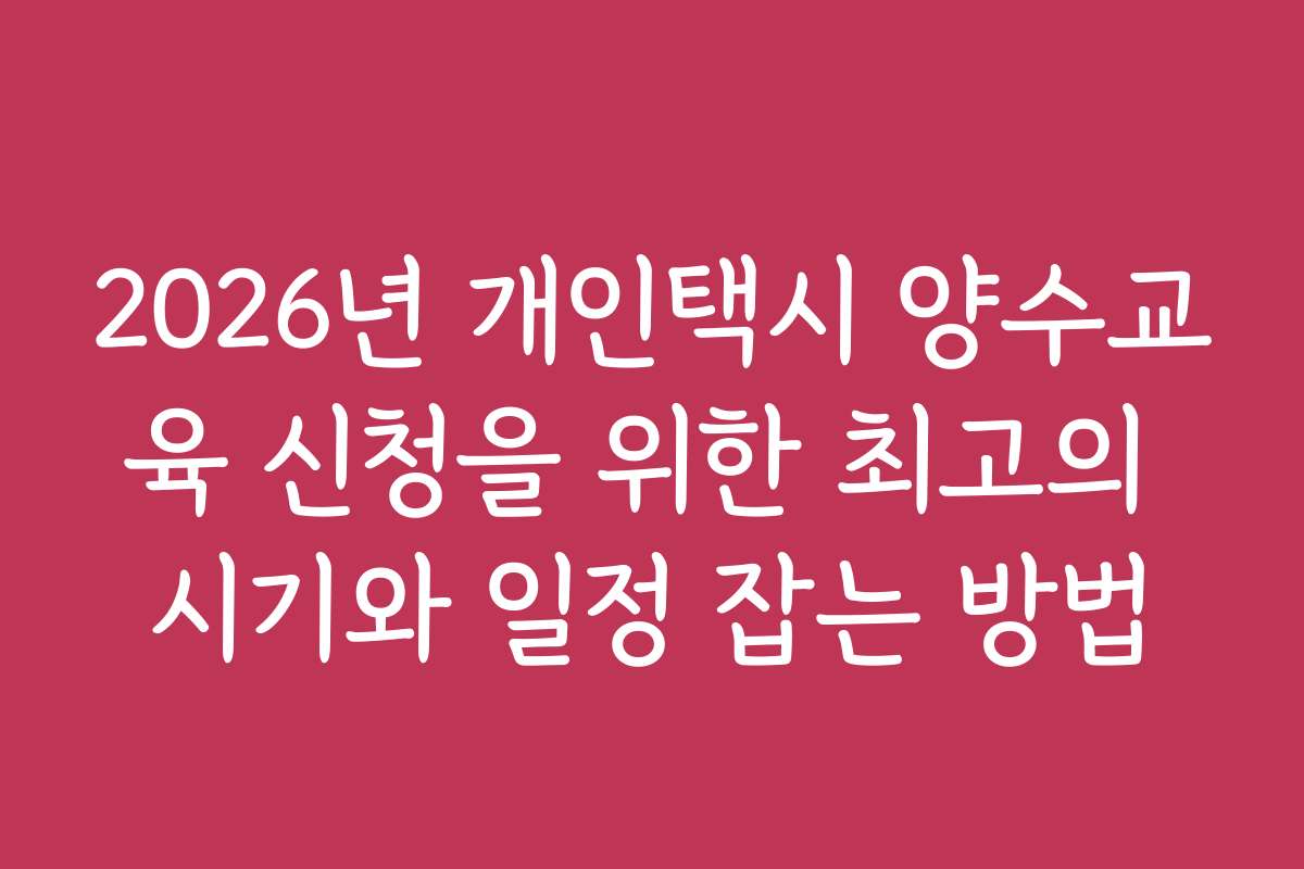 2026년 개인택시 양수교육 신청을 위한 최고의 시기와 일정 잡는 방법
