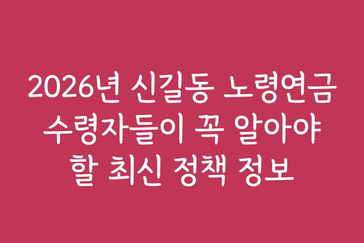 2026년 신길동 노령연금 수령자들이 꼭 알아야 할 최신 정책 정보