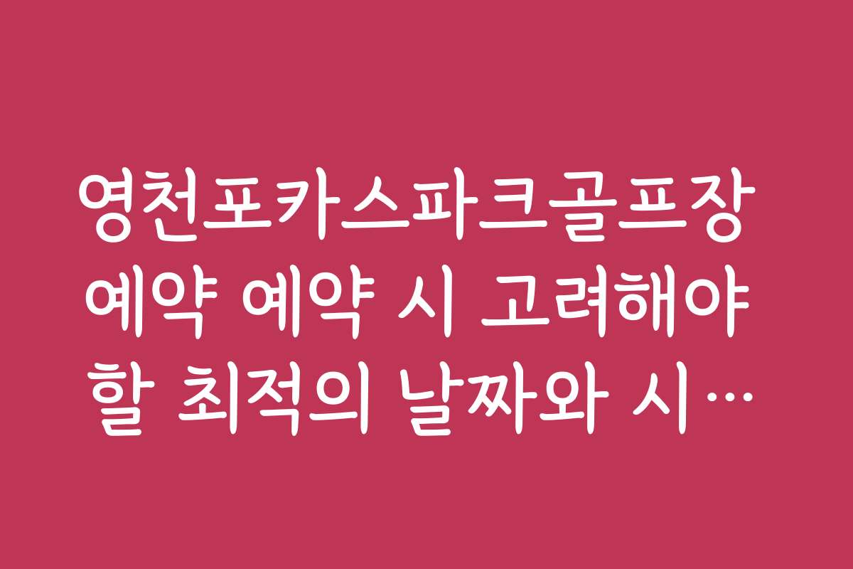 영천포카스파크골프장 예약 예약 시 고려해야 할 최적의 날짜와 시간대