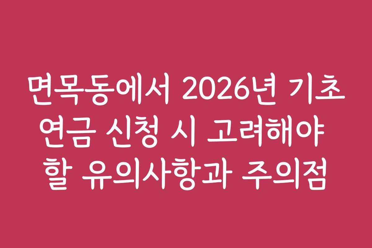 면목동에서 2026년 기초연금 신청 시 고려해야 할 유의사항과 주의점