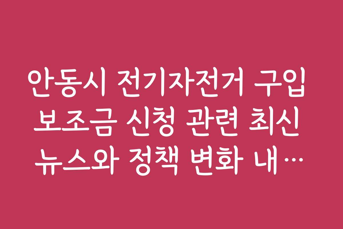 안동시 전기자전거 구입 보조금 신청 관련 최신 뉴스와 정책 변화 내용을 빠르게 확인하는 방법입니다