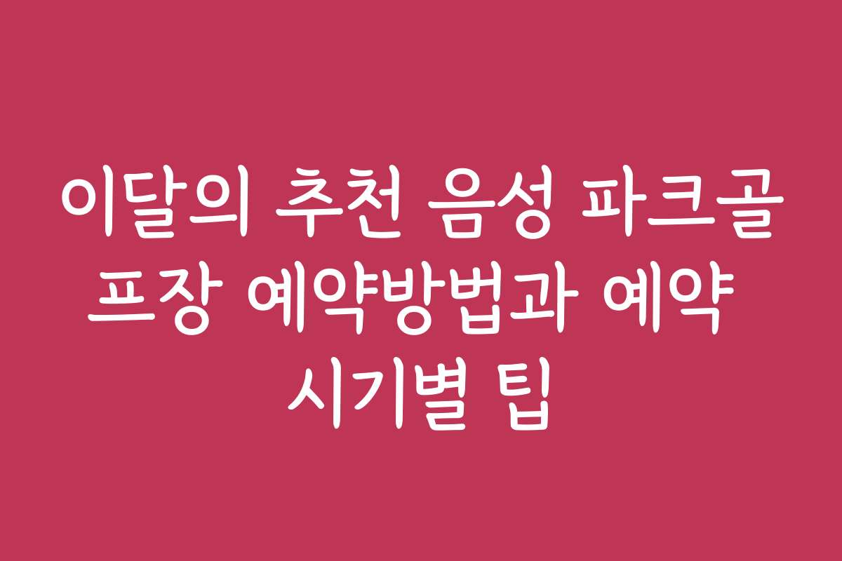 이달의 추천 음성 파크골프장 예약방법과 예약 시기별 팁