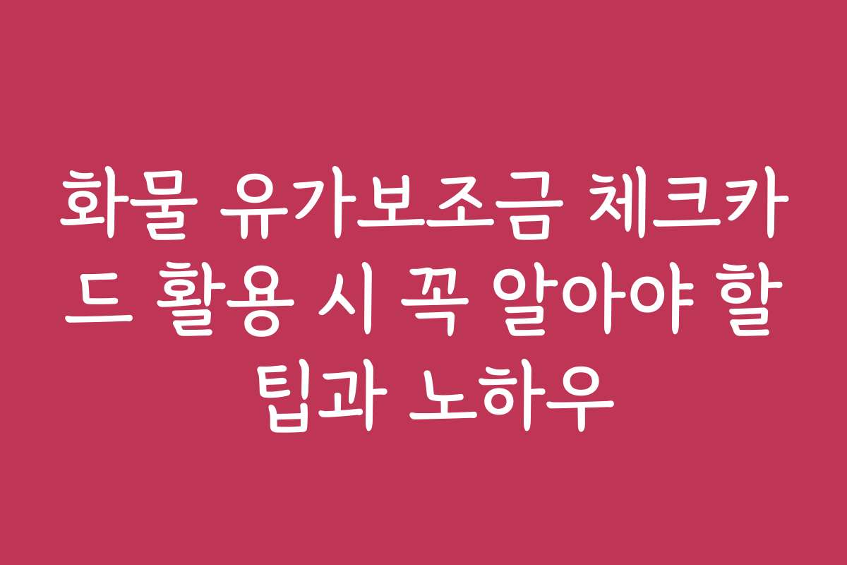 화물 유가보조금 체크카드 활용 시 꼭 알아야 할 팁과 노하우