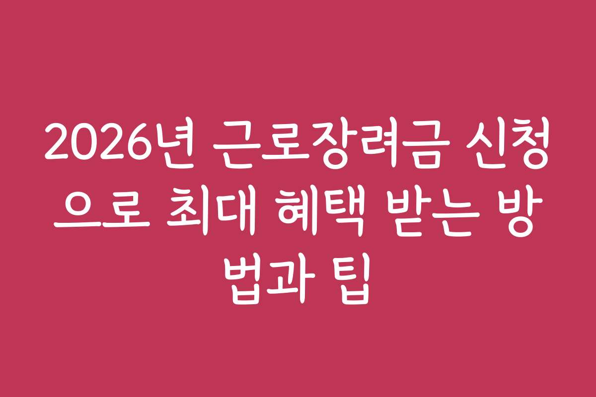 2026년 근로장려금 신청으로 최대 혜택 받는 방법과 팁