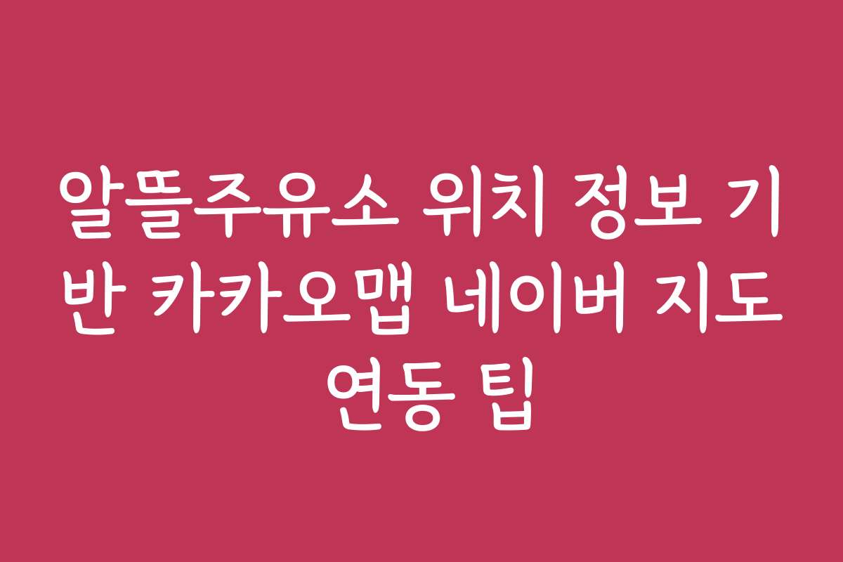알뜰주유소 위치 정보 기반 카카오맵 네이버 지도 연동 팁