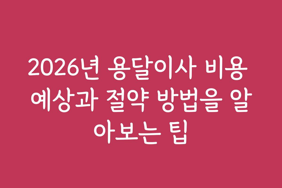 2026년 용달이사 비용 예상과 절약 방법을 알아보는 팁