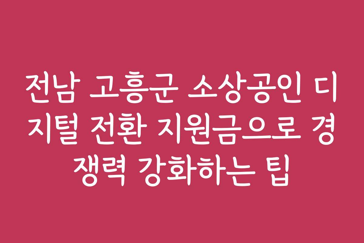 전남 고흥군 소상공인 디지털 전환 지원금으로 경쟁력 강화하는 팁