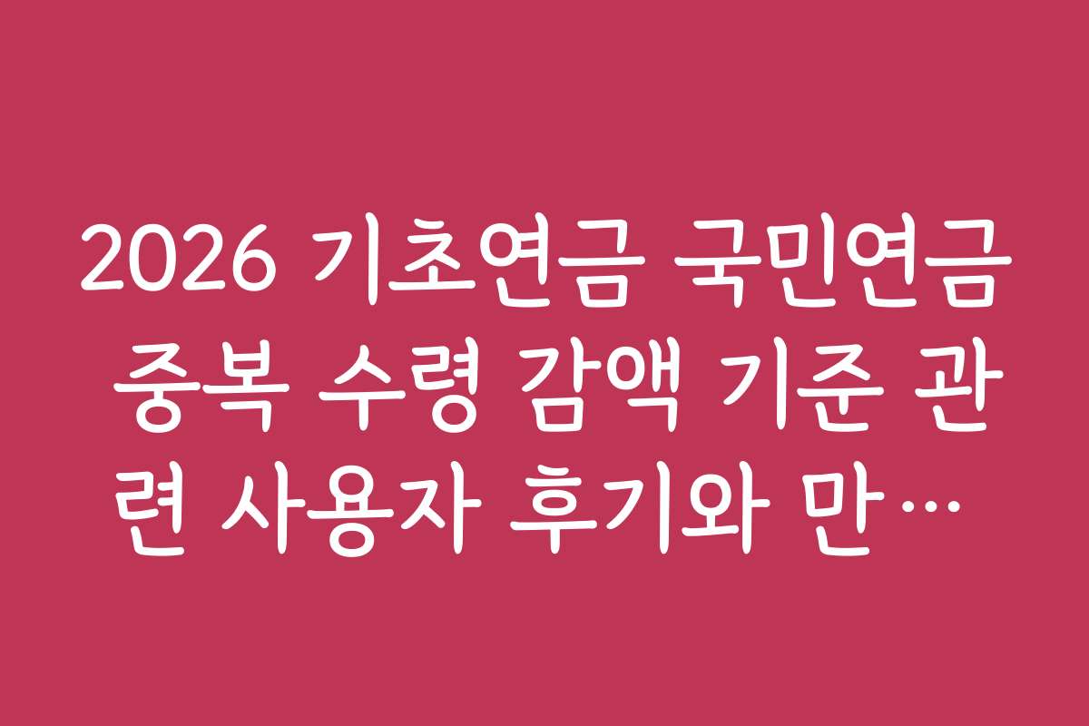 2026 기초연금 국민연금 중복 수령 감액 기준 관련 사용자 후기와 만족도 분석