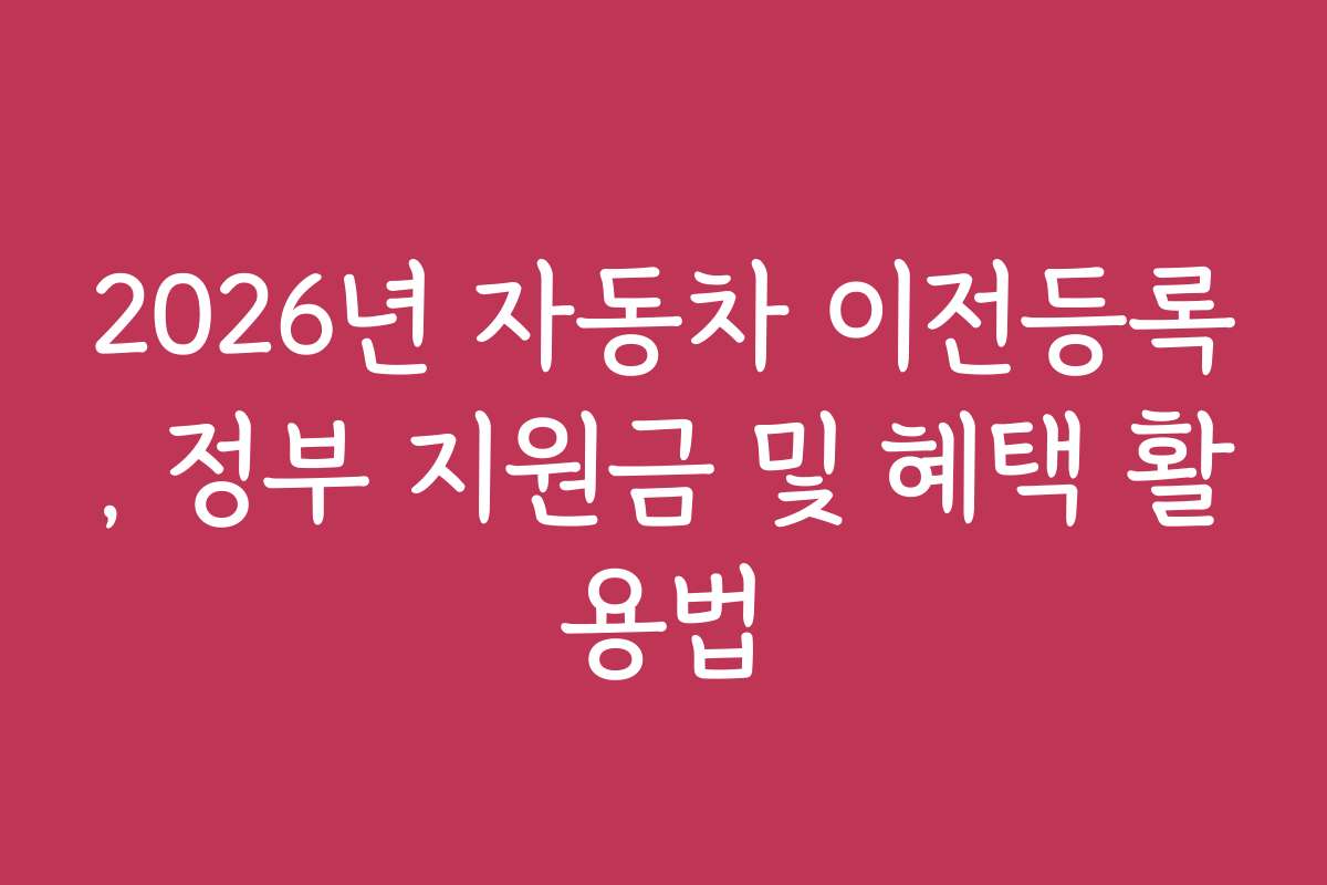 2026년 자동차 이전등록, 정부 지원금 및 혜택 활용법