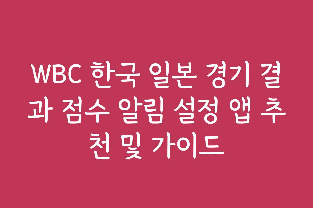 WBC 한국 일본 경기 결과 점수 알림 설정 앱 추천 및 가이드