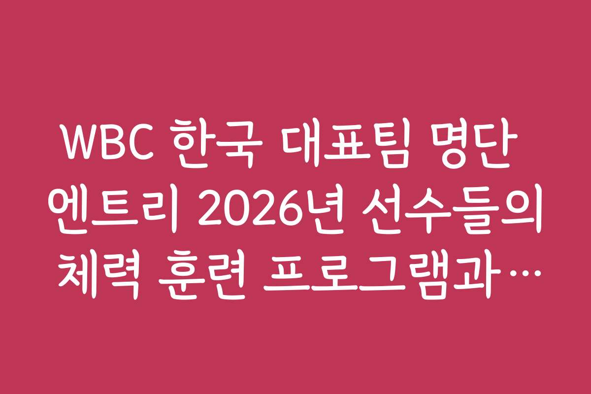 WBC 한국 대표팀 명단 엔트리 2026년 선수들의 체력 훈련 프로그램과 준비 과정