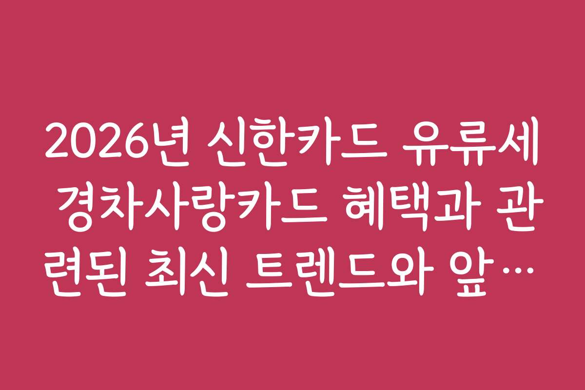 2026년 신한카드 유류세 경차사랑카드 혜택과 관련된 최신 트렌드와 앞으로의 전망을 예측합니다