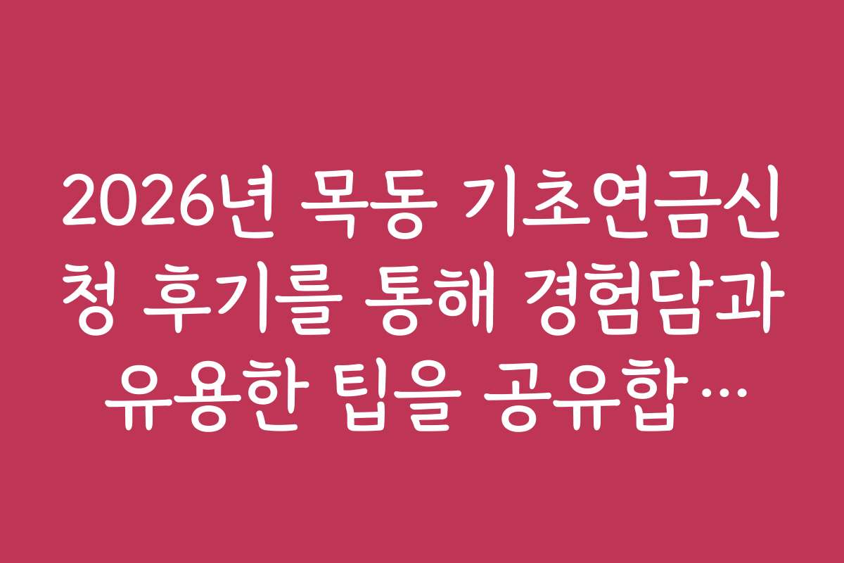 2026년 목동 기초연금신청 후기를 통해 경험담과 유용한 팁을 공유합니다