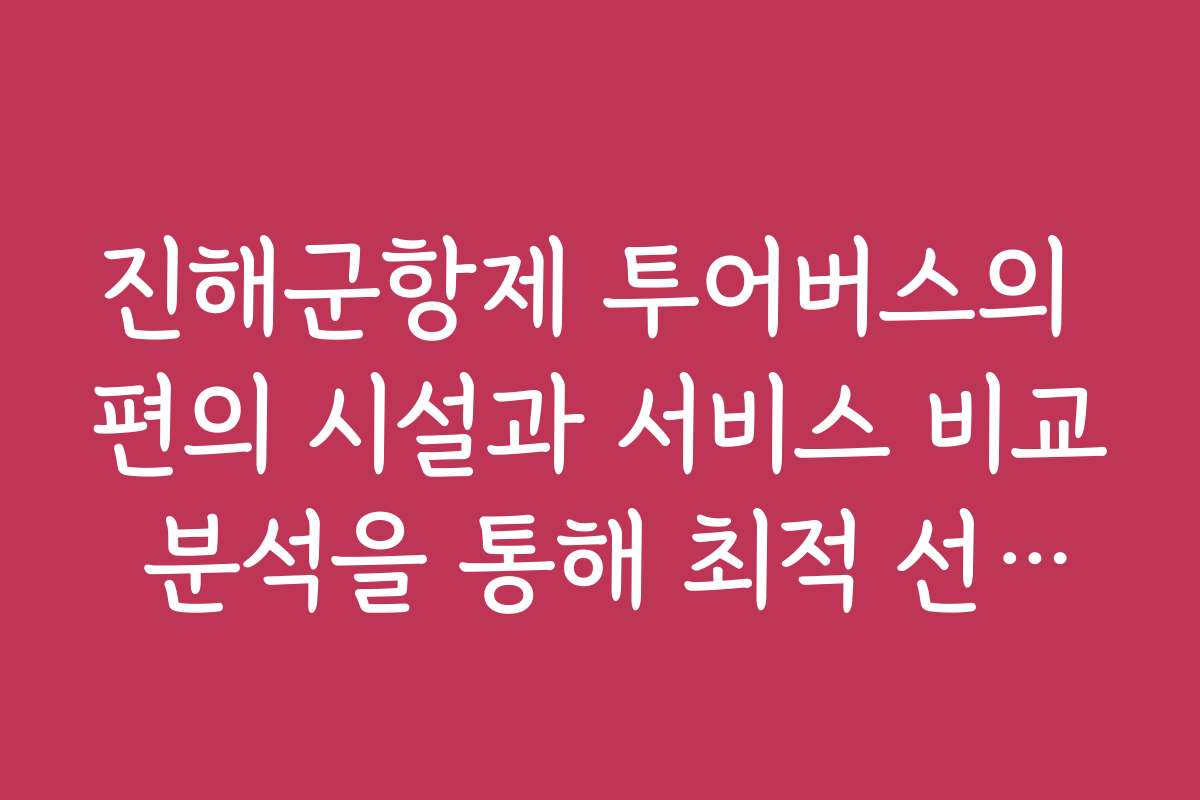 진해군항제 투어버스의 편의 시설과 서비스 비교 분석을 통해 최적 선택을 도와드려요