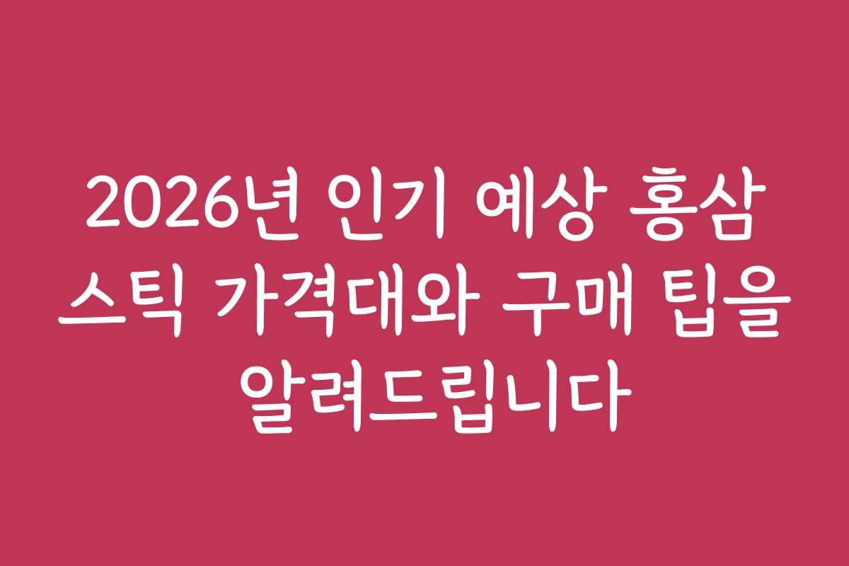2026년 인기 예상 홍삼스틱 가격대와 구매 팁을 알려드립니다
