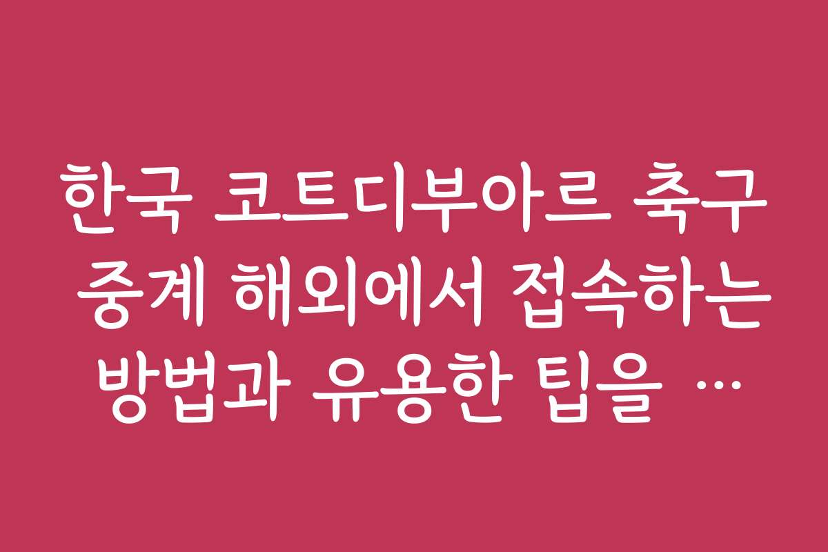 한국 코트디부아르 축구 중계 해외에서 접속하는 방법과 유용한 팁을 알려드려요