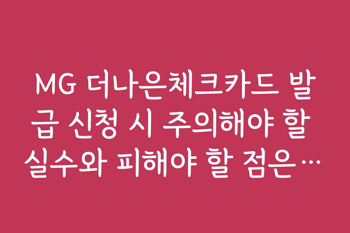 MG 더나은체크카드 발급 신청 시 주의해야 할 실수와 피해야 할 점은 무엇인가요