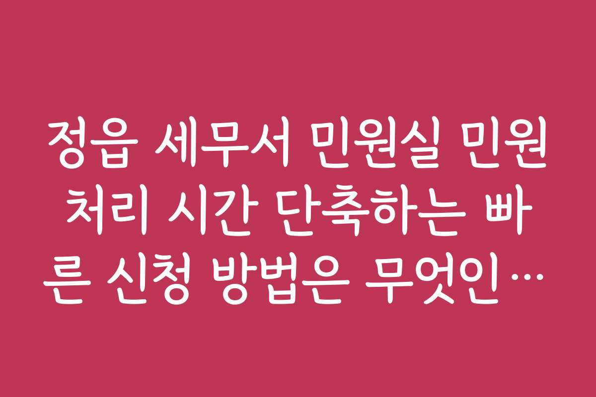 정읍 세무서 민원실 민원처리 시간 단축하는 빠른 신청 방법은 무엇인가요