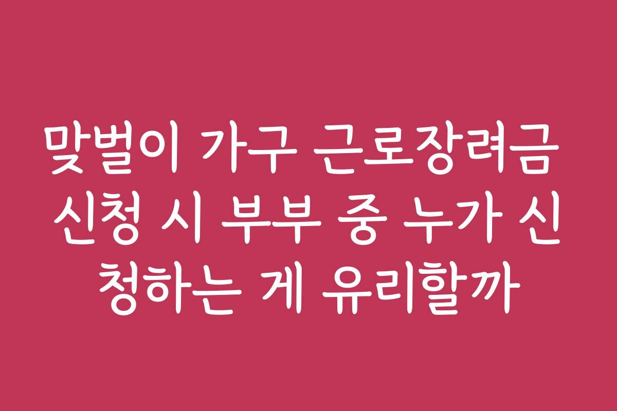 맞벌이 가구 근로장려금 신청 시 부부 중 누가 신청하는 게 유리할까