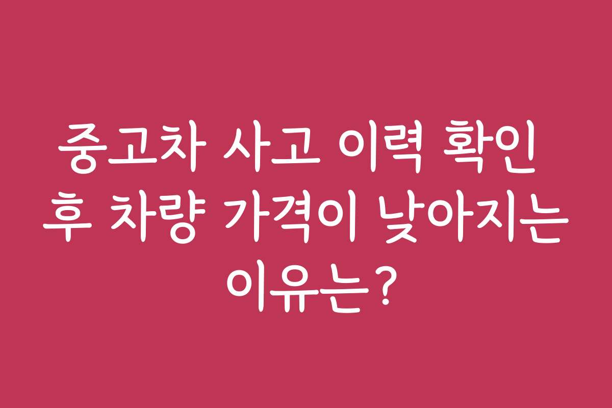 중고차 사고 이력 확인 후 차량 가격이 낮아지는 이유는?