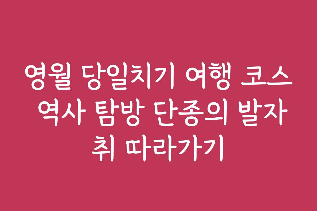 영월 당일치기 여행 코스 역사 탐방 단종의 발자취 따라가기