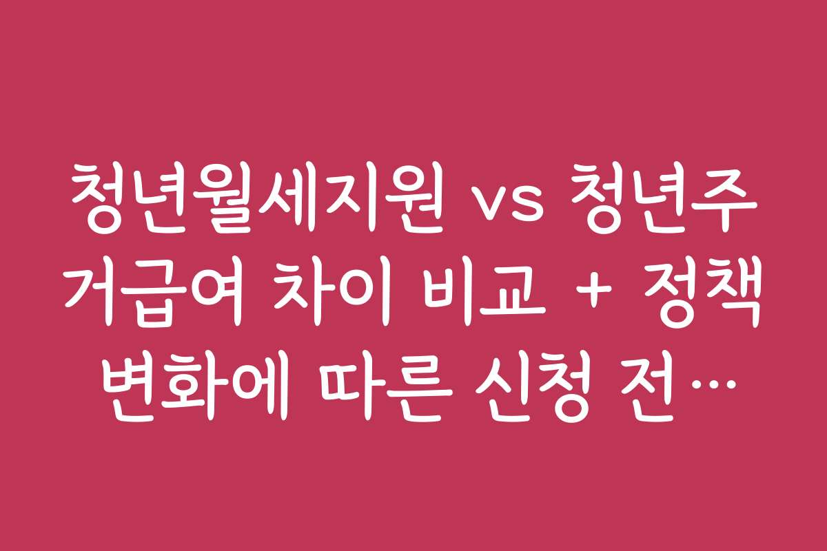 청년월세지원 vs 청년주거급여 차이 비교 + 정책 변화에 따른 신청 전략과 팁