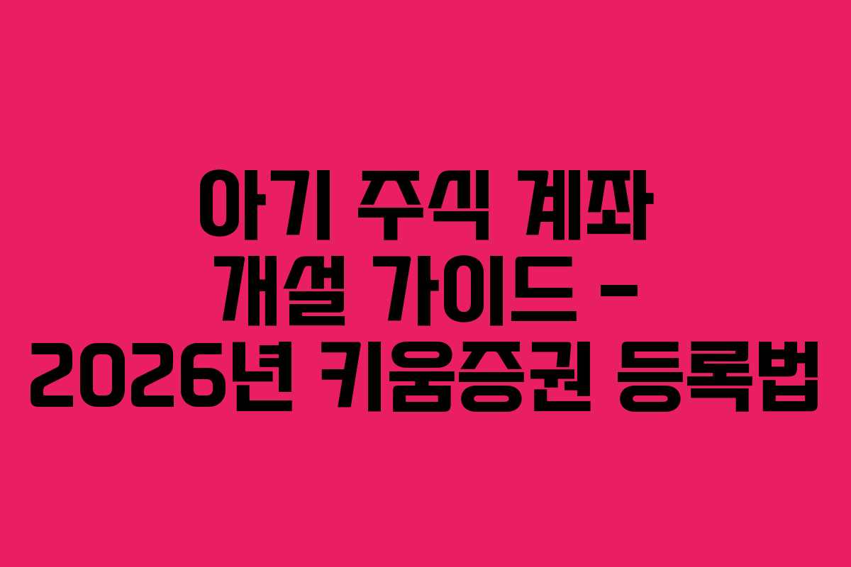 아기 주식 계좌 개설 가이드 – 2026년 키움증권 등록법