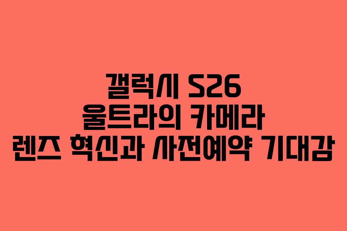 갤럭시 S26 울트라의 카메라 렌즈 혁신과 사전예약 기대감