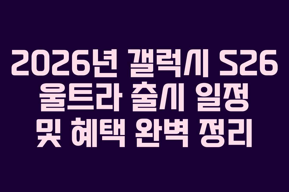 2026년 갤럭시 S26 울트라 출시 일정 및 혜택 완벽 정리