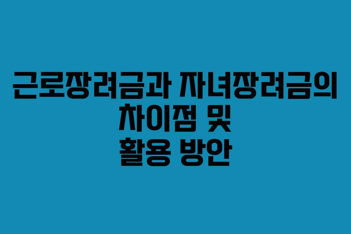 근로장려금과 자녀장려금의 차이점 및 활용 방안