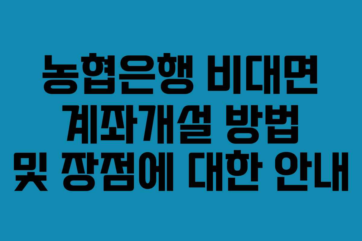 농협은행 비대면 계좌개설 방법 및 장점에 대한 안내