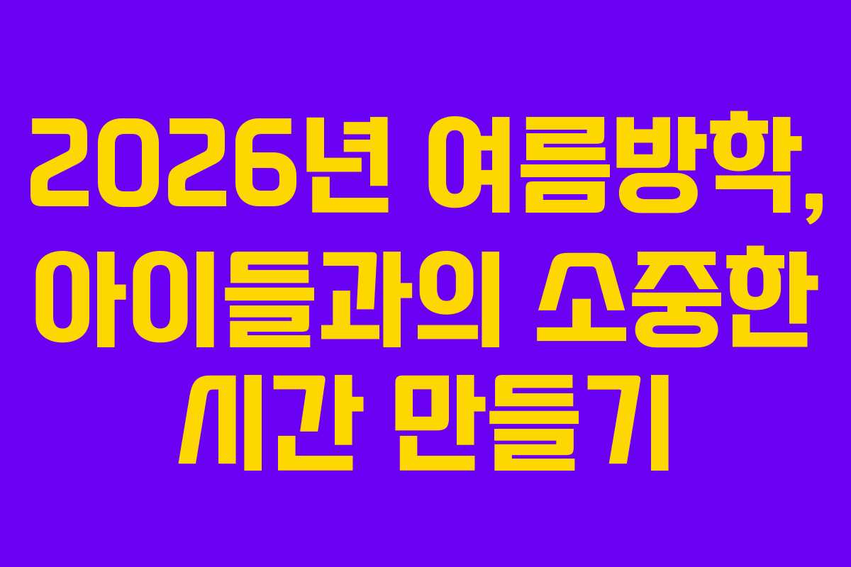 2026년 여름방학, 아이들과의 소중한 시간 만들기