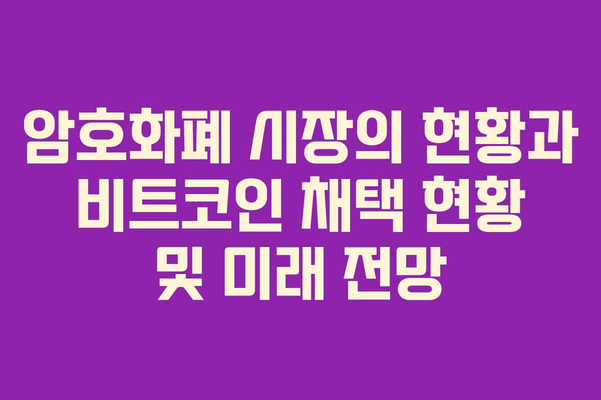 암호화폐 시장의 현황과 비트코인 채택 현황 및 미래 전망