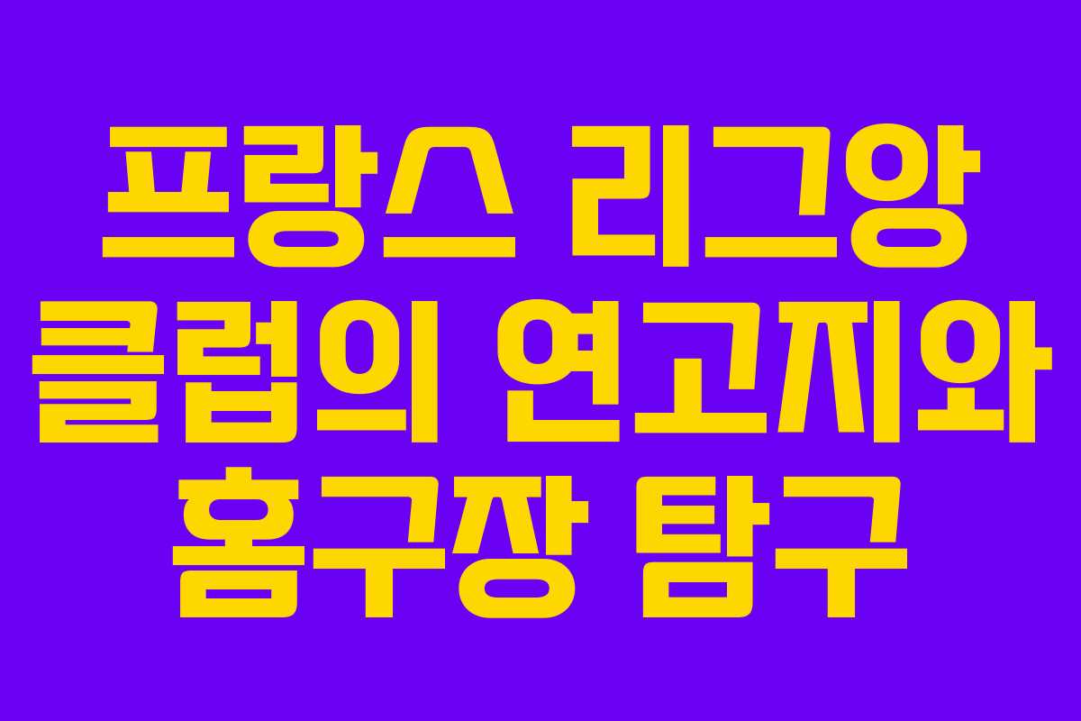 프랑스 리그앙 클럽의 연고지와 홈구장 탐구