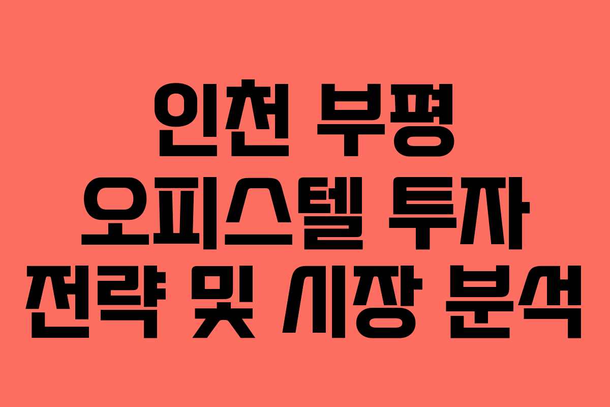 인천 부평 오피스텔 투자 전략 및 시장 분석