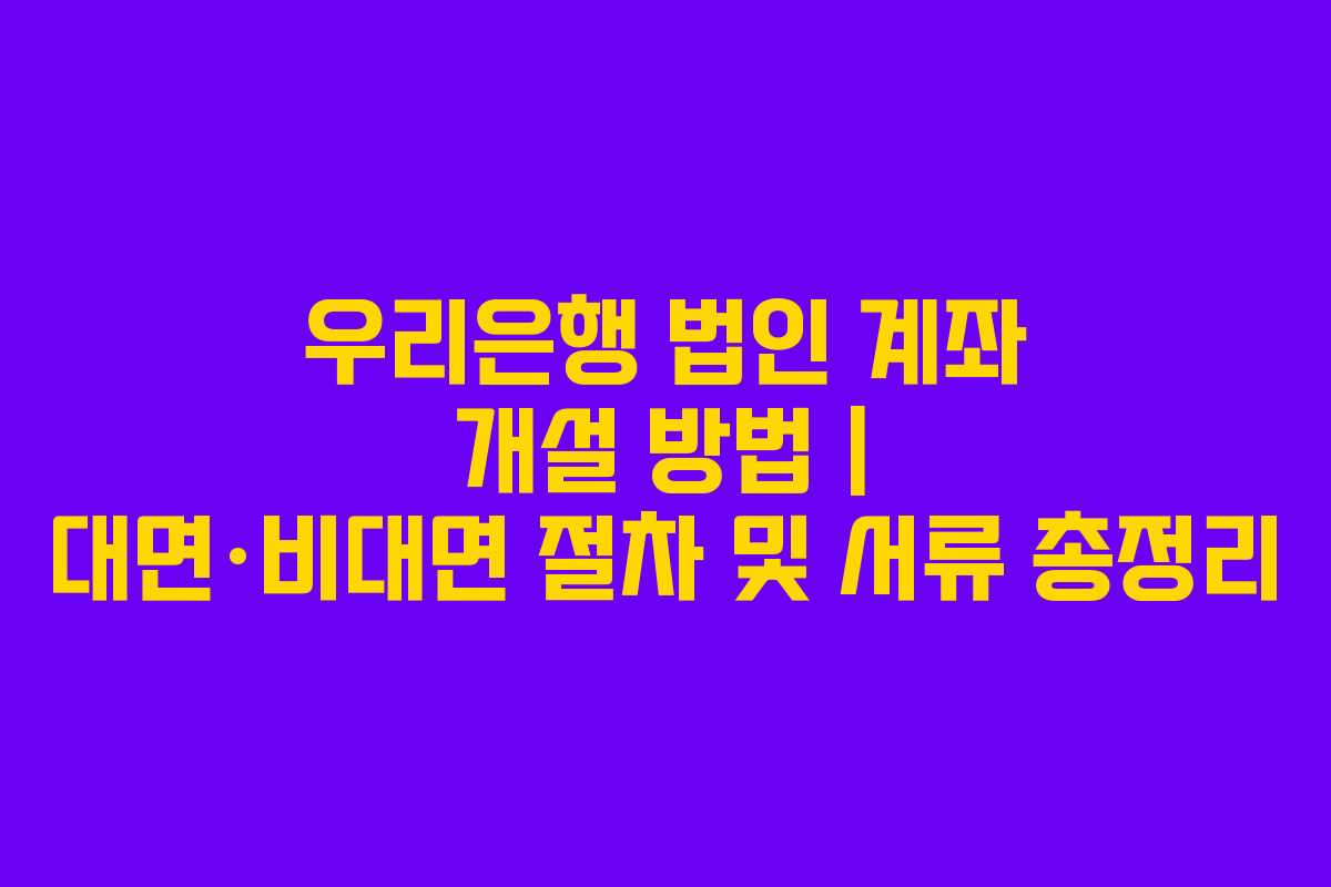 우리은행 법인 계좌 개설 방법 | 대면·비대면 절차 및 서류 총정리