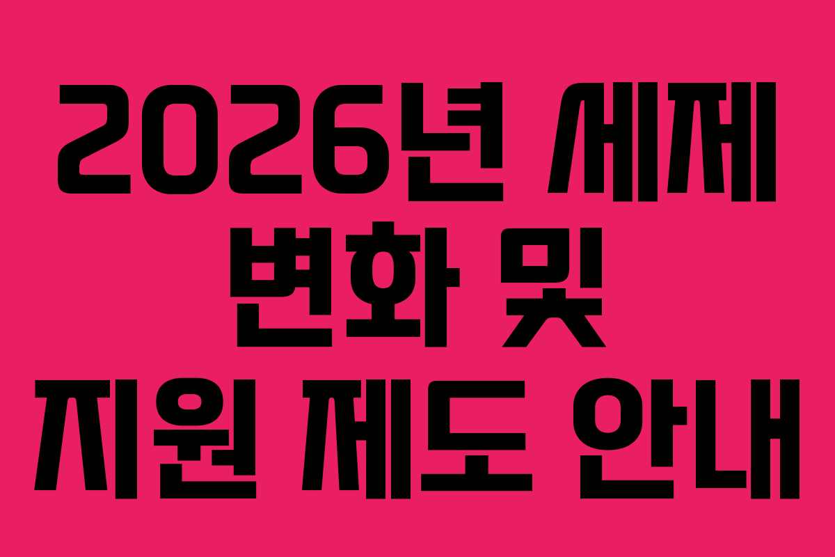 2026년 세제 변화 및 지원 제도 안내