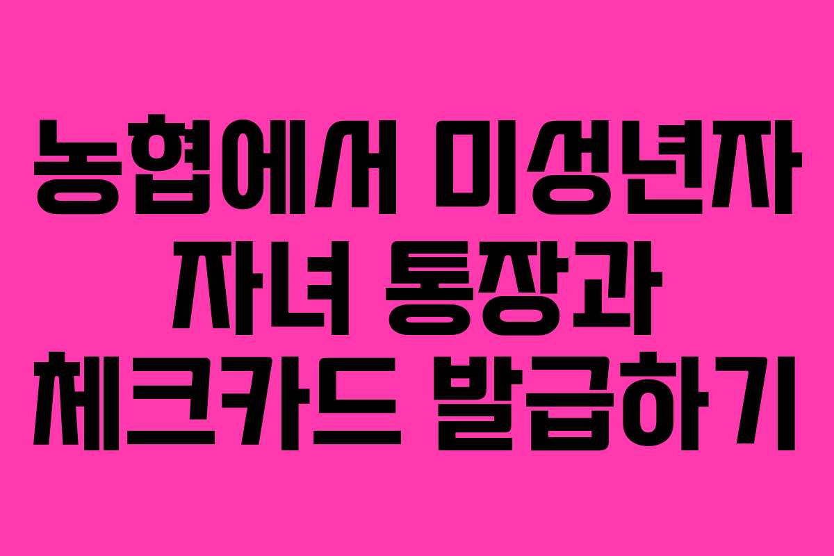 농협에서 미성년자 자녀 통장과 체크카드 발급하기