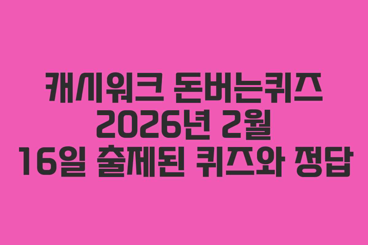 캐시워크 돈버는퀴즈 2026년 2월 16일 출제된 퀴즈와 정답