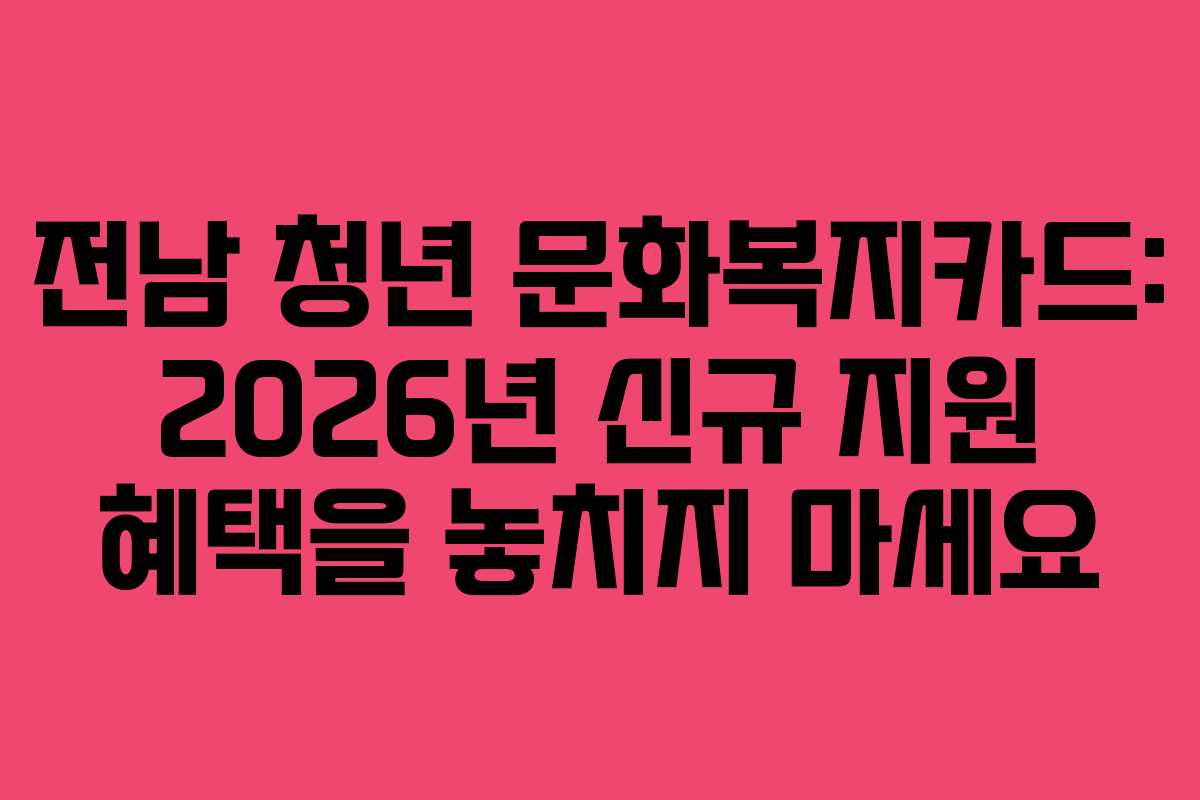 전남 청년 문화복지카드: 2026년 신규 지원 혜택을 놓치지 마세요