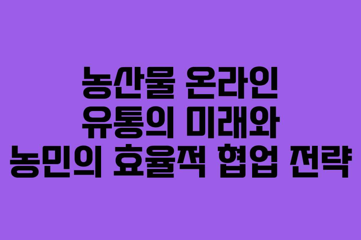 농산물 온라인 유통의 미래와 농민의 효율적 협업 전략