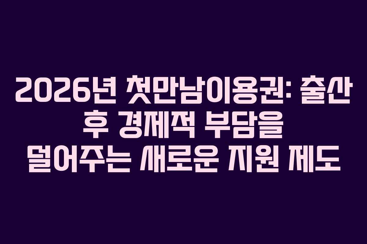 2026년 첫만남이용권: 출산 후 경제적 부담을 덜어주는 새로운 지원 제도