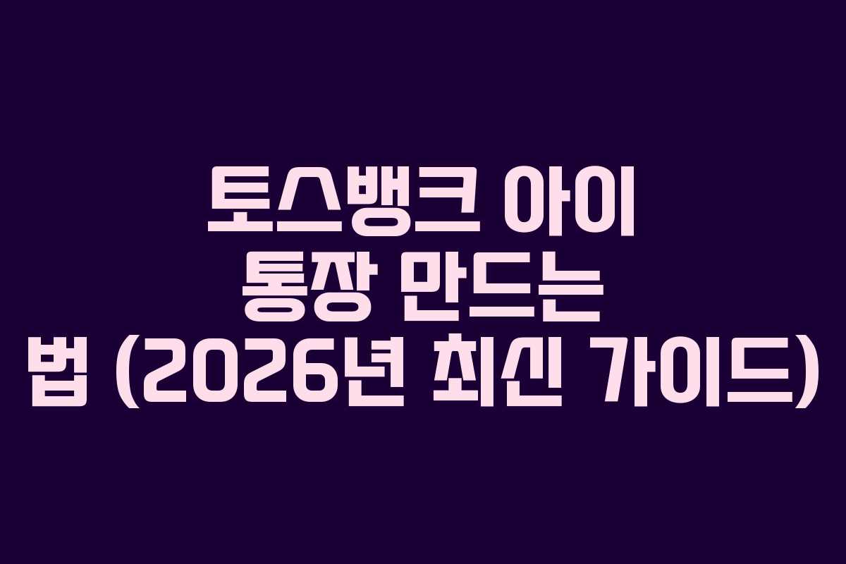 토스뱅크 아이 통장 만드는 법 (2026년 최신 가이드)