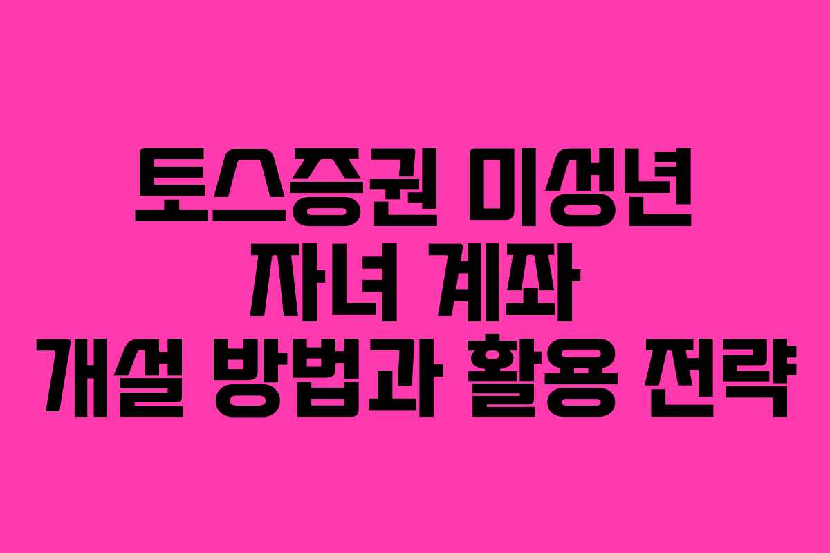 토스증권 미성년 자녀 계좌 개설 방법과 활용 전략