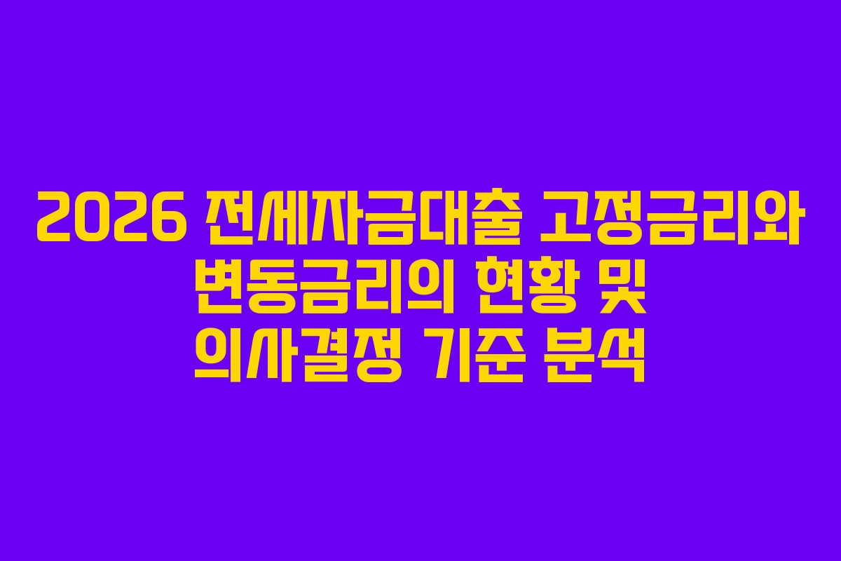 2026 전세자금대출 고정금리와 변동금리의 현황 및 의사결정 기준 분석