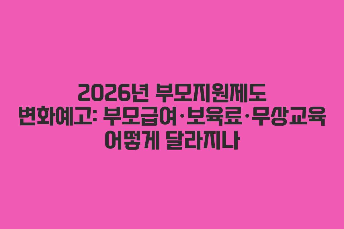 2026년 부모지원제도 변화예고: 부모급여·보육료·무상교육 어떻게 달라지나